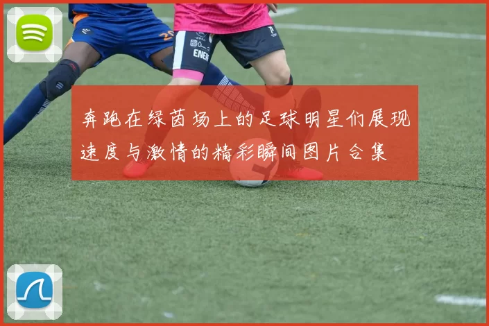 奔跑在绿茵场上的足球明星们展现速度与激情的精彩瞬间图片合集