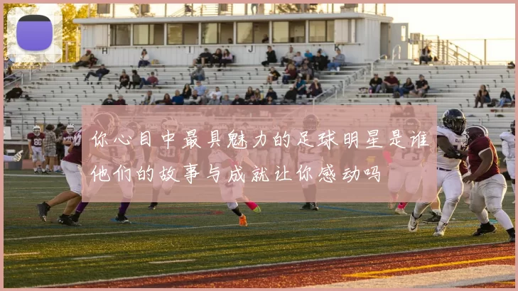 你心目中最具魅力的足球明星是谁他们的故事与成就让你感动吗