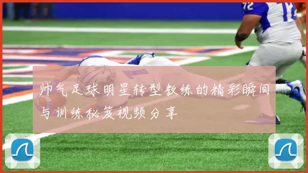 帅气足球明星转型教练的精彩瞬间与训练秘笈视频分享