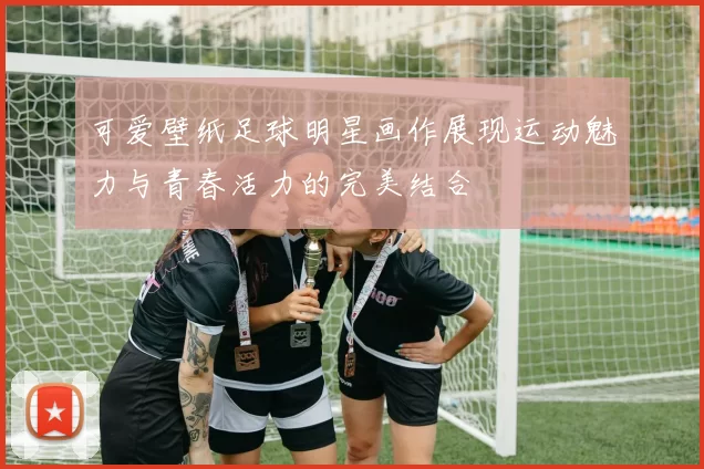 可爱壁纸足球明星画作展现运动魅力与青春活力的完美结合