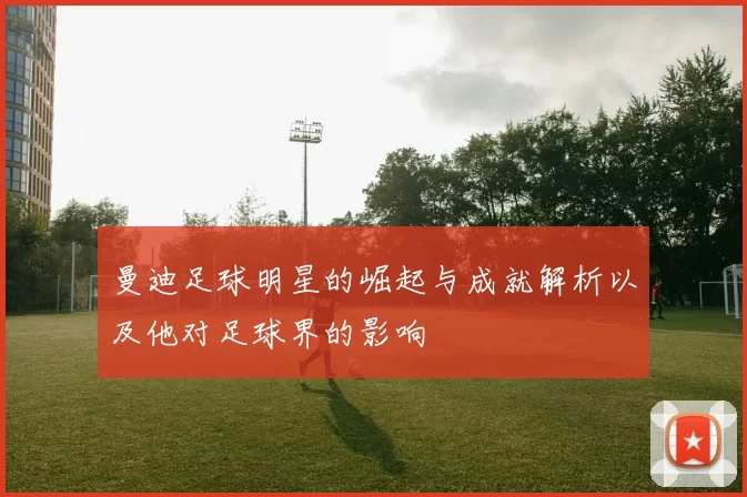 曼迪足球明星的崛起与成就解析以及他对足球界的影响