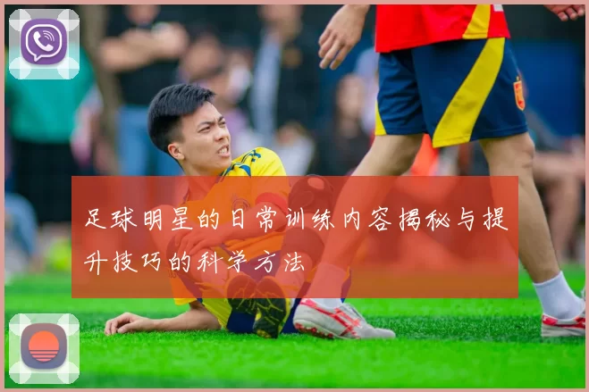 足球明星的日常训练内容揭秘与提升技巧的科学方法