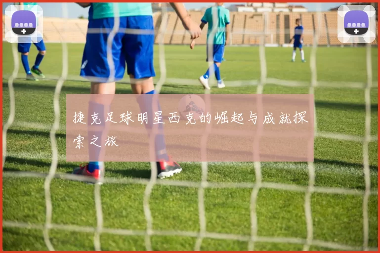 捷克足球明星西克的崛起与成就探索之旅