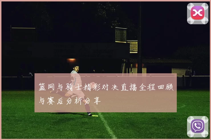 篮网与骑士精彩对决直播全程回顾与赛后分析分享