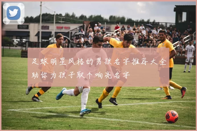 足球明星风格的男孩名字推荐大全助你为孩子取个响亮名字