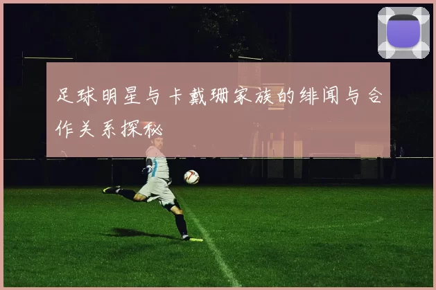 足球明星与卡戴珊家族的绯闻与合作关系探秘