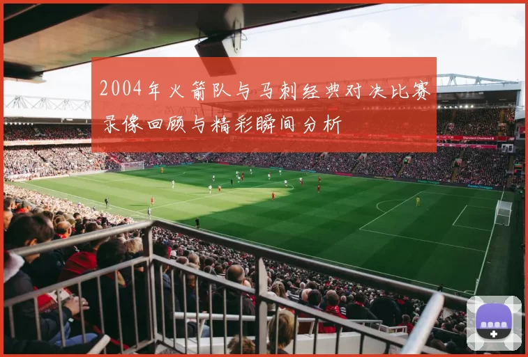 2004年火箭队与马刺经典对决比赛录像回顾与精彩瞬间分析