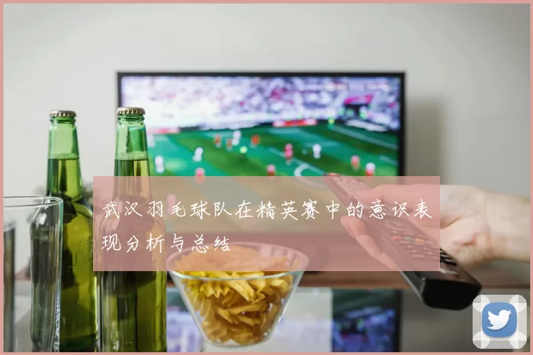 武汉羽毛球队在精英赛中的意识表现分析与总结