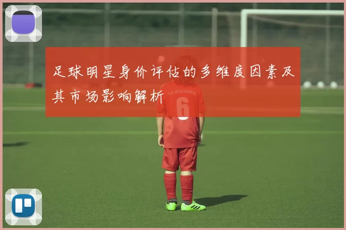 足球明星身价评估的多维度因素及其市场影响解析