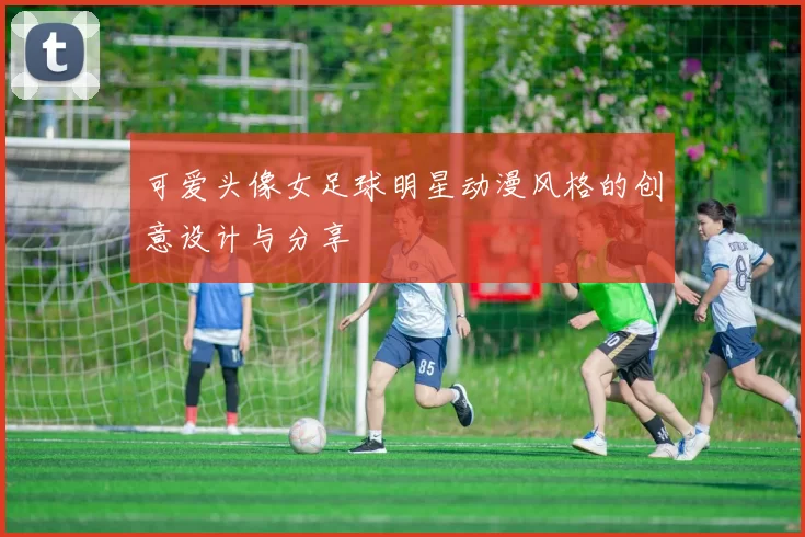可爱头像女足球明星动漫风格的创意设计与分享