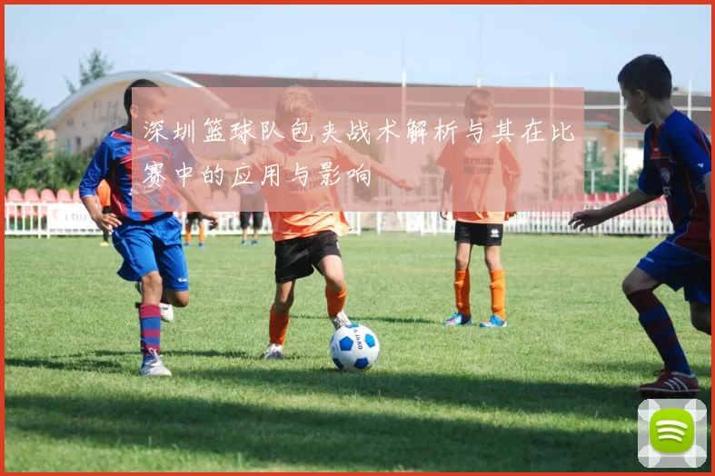 深圳篮球队包夹战术解析与其在比赛中的应用与影响