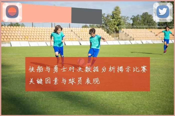 快船与勇士对决数据分析揭示比赛关键因素与球员表现