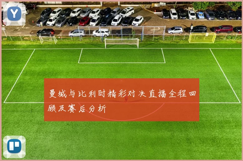 曼城与比利时精彩对决直播全程回顾及赛后分析