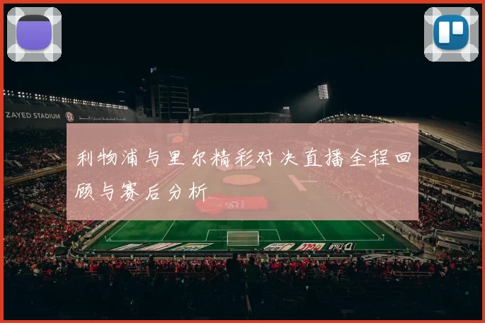 利物浦与里尔精彩对决直播全程回顾与赛后分析