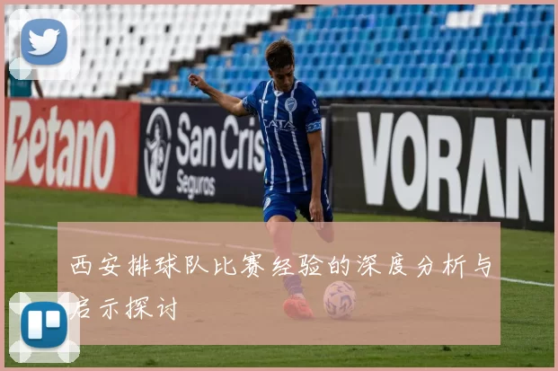 西安排球队比赛经验的深度分析与启示探讨