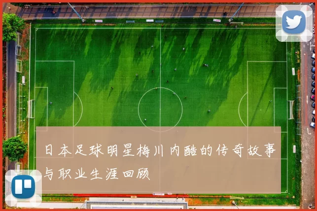 日本足球明星梅川内酷的传奇故事与职业生涯回顾