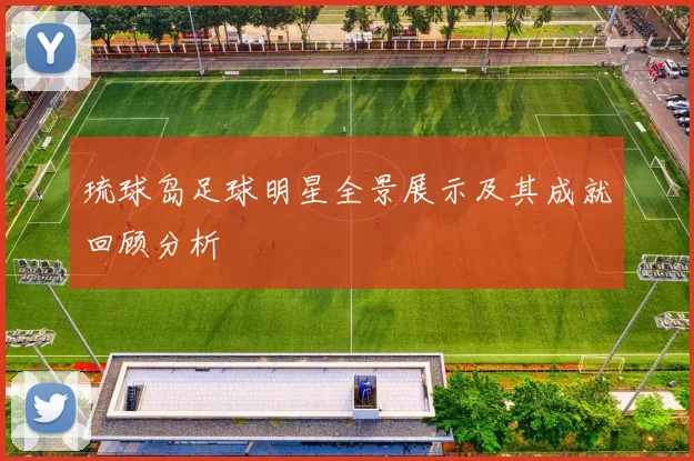 琉球岛足球明星全景展示及其成就回顾分析