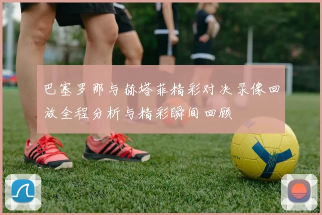巴塞罗那与赫塔菲精彩对决录像回放全程分析与精彩瞬间回顾